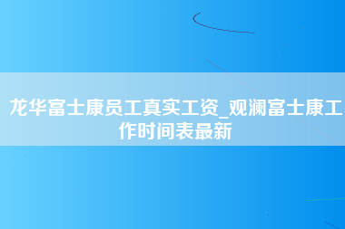 龙华富士康员工真实工资_观澜富士康工作时间表最新-第1张图片-观澜富士康官方直招