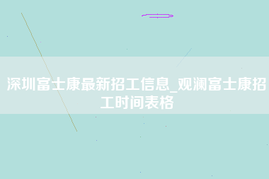 深圳富士康最新招工信息_观澜富士康招工时间表格-第1张图片-观澜富士康官方直招