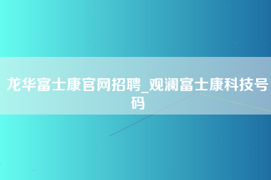 龙华富士康官网招聘_观澜富士康科技号码-第1张图片-观澜富士康官方直招