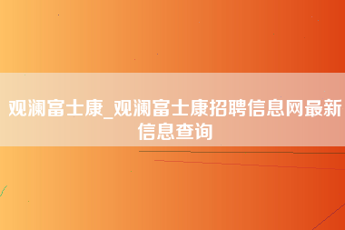 观澜富士康_观澜富士康招聘信息网最新信息查询-第1张图片-观澜富士康官方直招