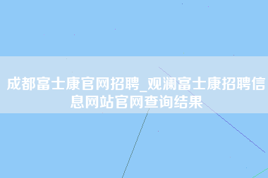 成都富士康官网招聘_观澜富士康招聘信息网站官网查询结果-第1张图片-观澜富士康官方直招