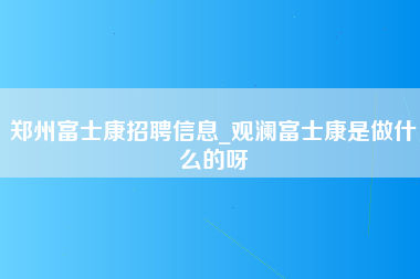 郑州富士康招聘信息_观澜富士康是做什么的呀-第1张图片-观澜富士康官方直招