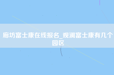 廊坊富士康在线报名_观澜富士康有几个园区-第1张图片-观澜富士康官方直招