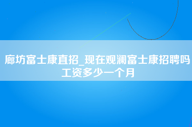 廊坊富士康直招_现在观澜富士康招聘吗工资多少一个月-第1张图片-观澜富士康官方直招