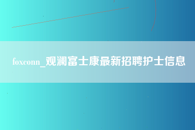 foxconn_观澜富士康最新招聘护士信息-第1张图片-观澜富士康官方直招