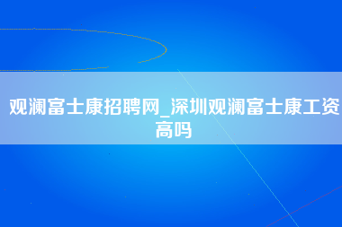 观澜富士康招聘网_深圳观澜富士康工资高吗-第1张图片-观澜富士康官方直招