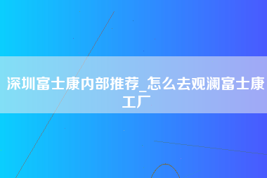 深圳富士康内部推荐_怎么去观澜富士康工厂-第1张图片-观澜富士康官方直招