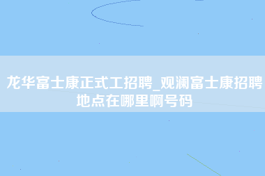 龙华富士康正式工招聘_观澜富士康招聘地点在哪里啊号码-第1张图片-观澜富士康官方直招