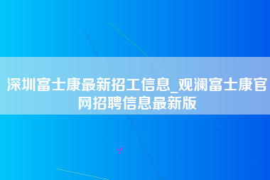 深圳富士康最新招工信息_观澜富士康官网招聘信息最新版-第1张图片-观澜富士康官方直招