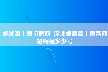 观澜富士康招聘网_深圳观澜富士康官网招聘是多少号-第1张图片-观澜富士康官方直招