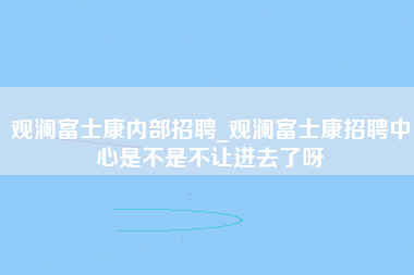 观澜富士康内部招聘_观澜富士康招聘中心是不是不让进去了呀-第1张图片-观澜富士康官方直招