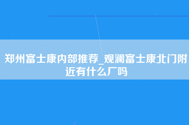 郑州富士康内部推荐_观澜富士康北门附近有什么厂吗-第1张图片-观澜富士康官方直招