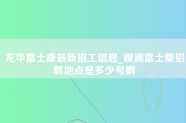 龙华富士康最新招工信息_观澜富士康招聘地点是多少号啊-第1张图片-观澜富士康官方直招