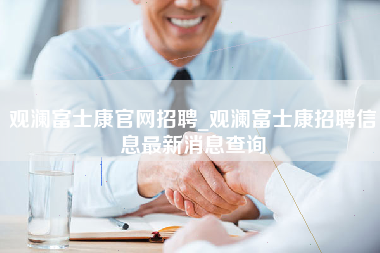 观澜富士康官网招聘_观澜富士康招聘信息最新消息查询-第1张图片-观澜富士康官方直招