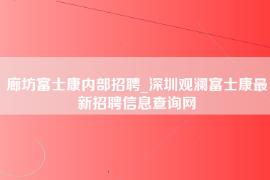 廊坊富士康内部招聘_深圳观澜富士康最新招聘信息查询网-第1张图片-观澜富士康官方直招