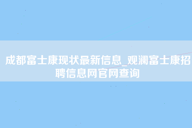 成都富士康现状最新信息_观澜富士康招聘信息网官网查询-第1张图片-观澜富士康官方直招