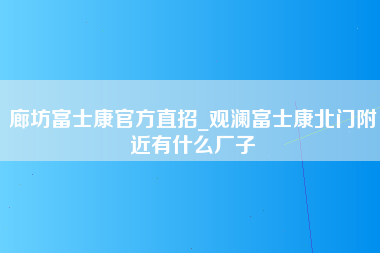 廊坊富士康官方直招_观澜富士康北门附近有什么厂子-第1张图片-观澜富士康官方直招