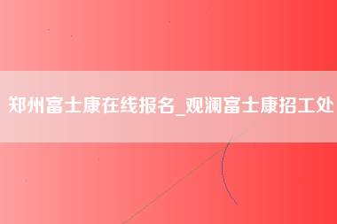 郑州富士康在线报名_观澜富士康招工处-第1张图片-观澜富士康官方直招