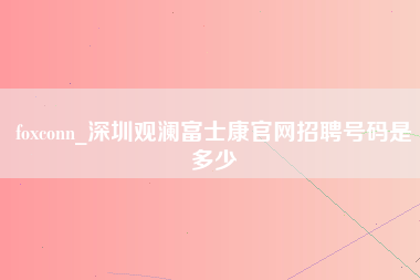 foxconn_深圳观澜富士康官网招聘号码是多少-第1张图片-观澜富士康官方直招