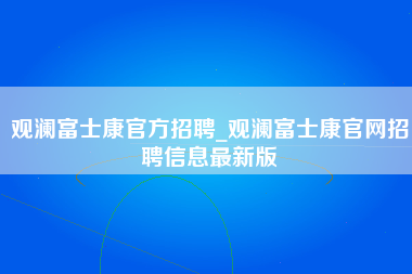 观澜富士康官方招聘_观澜富士康官网招聘信息最新版-第1张图片-观澜富士康官方直招