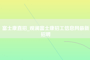 富士康直招_观澜富士康招工信息网最新招聘-第1张图片-观澜富士康官方直招