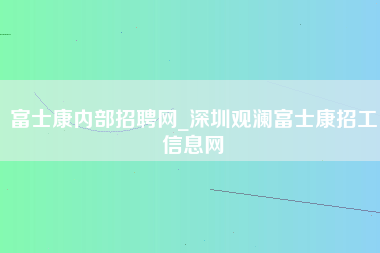 富士康内部招聘网_深圳观澜富士康招工信息网-第1张图片-观澜富士康官方直招