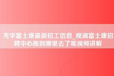 龙华富士康最新招工信息_观澜富士康招聘中心搬到哪里去了呢视频讲解-第1张图片-观澜富士康官方直招