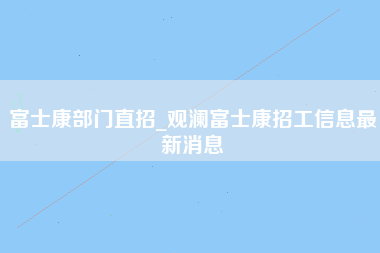 富士康部门直招_观澜富士康招工信息最新消息-第1张图片-观澜富士康官方直招