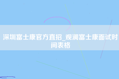 深圳富士康官方直招_观澜富士康面试时间表格-第1张图片-观澜富士康官方直招