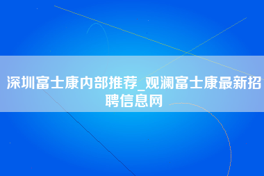 深圳富士康内部推荐_观澜富士康最新招聘信息网-第1张图片-观澜富士康官方直招