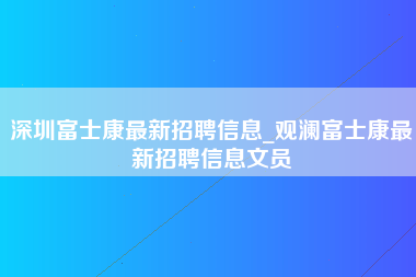 深圳富士康最新招聘信息_观澜富士康最新招聘信息文员-第1张图片-观澜富士康官方直招