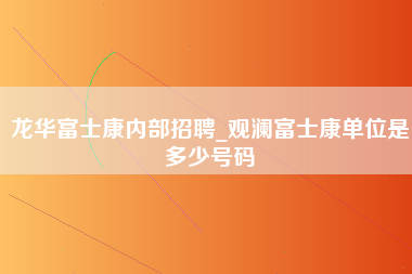 龙华富士康内部招聘_观澜富士康单位是多少号码-第1张图片-观澜富士康官方直招