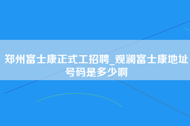 郑州富士康正式工招聘_观澜富士康地址号码是多少啊-第1张图片-观澜富士康官方直招