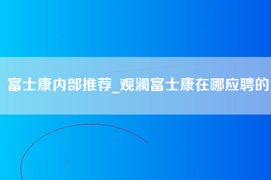 富士康内部推荐_观澜富士康在哪应聘的-第1张图片-观澜富士康官方直招