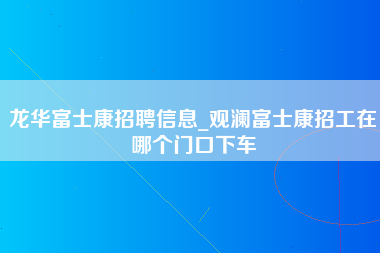 龙华富士康招聘信息_观澜富士康招工在哪个门口下车-第1张图片-观澜富士康官方直招