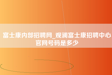 富士康内部招聘网_观澜富士康招聘中心官网号码是多少-第1张图片-观澜富士康官方直招