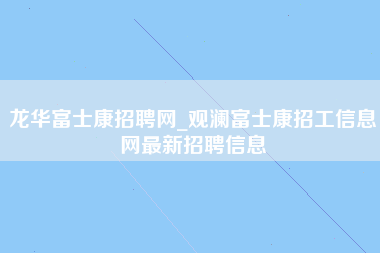 龙华富士康招聘网_观澜富士康招工信息网最新招聘信息-第1张图片-观澜富士康官方直招