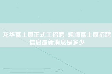 龙华富士康正式工招聘_观澜富士康招聘信息最新消息是多少-第1张图片-观澜富士康官方直招