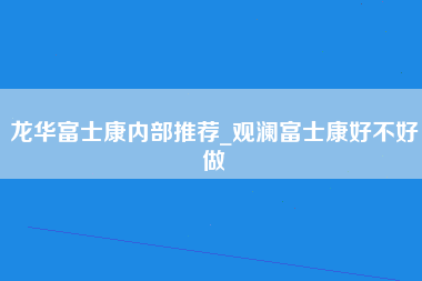 龙华富士康内部推荐_观澜富士康好不好做-第1张图片-观澜富士康官方直招