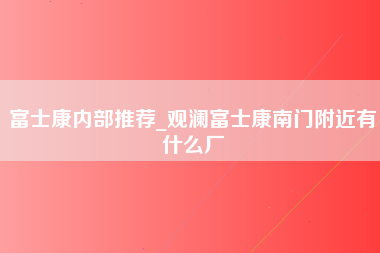 富士康内部推荐_观澜富士康南门附近有什么厂-第1张图片-观澜富士康官方直招