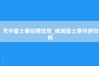 龙华富士康招聘信息_观澜富士康待遇如何-第1张图片-观澜富士康官方直招