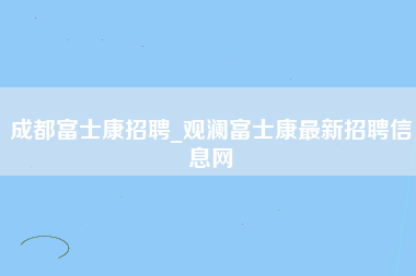 成都富士康招聘_观澜富士康最新招聘信息网-第1张图片-观澜富士康官方直招