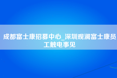 成都富士康招募中心_深圳观澜富士康员工触电事见-第1张图片-观澜富士康官方直招