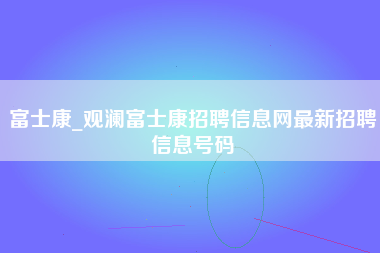 富士康_观澜富士康招聘信息网最新招聘信息号码-第1张图片-观澜富士康官方直招