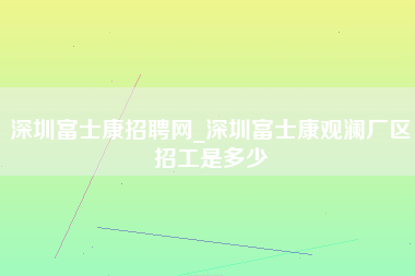 深圳富士康招聘网_深圳富士康观澜厂区招工是多少-第1张图片-观澜富士康官方直招