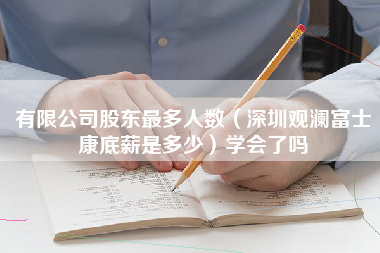 有限公司股东最多人数（深圳观澜富士康底薪是多少）学会了吗-第1张图片-观澜富士康官方直招