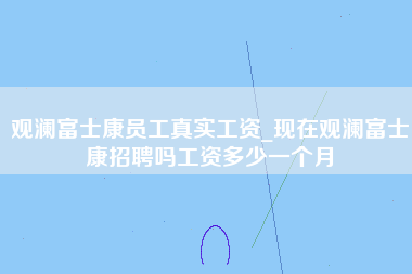 观澜富士康员工真实工资_现在观澜富士康招聘吗工资多少一个月-第1张图片-观澜富士康官方直招