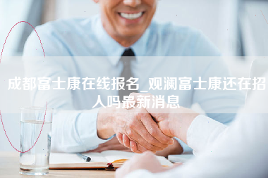 成都富士康在线报名_观澜富士康还在招人吗最新消息-第1张图片-观澜富士康官方直招